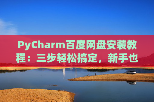 PyCharm百度网盘安装教程：三步轻松搞定，新手也能快速上手